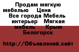 Продам мягкую мебелью. › Цена ­ 25 000 - Все города Мебель, интерьер » Мягкая мебель   . Крым,Белогорск